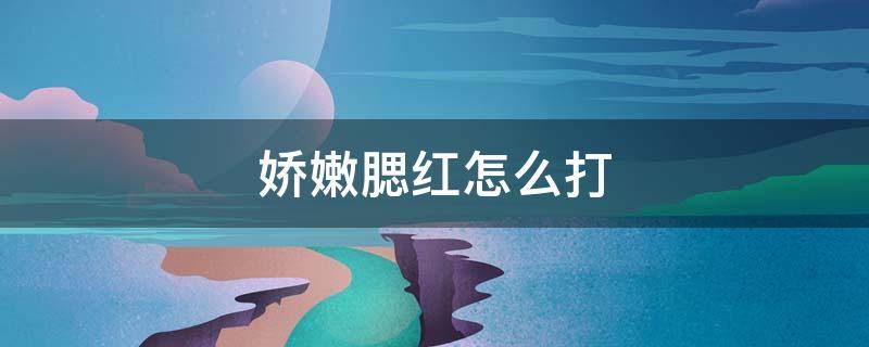娇嫩腮红怎么打（娇嫩腮红怎么打理干净）