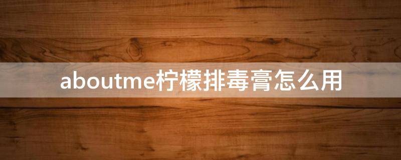 aboutme柠檬排毒膏怎么用 柠檬排毒膏多少钱一瓶