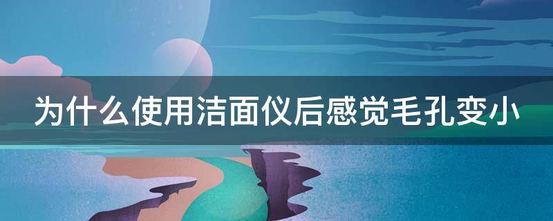 为什么使用洁面仪后感觉毛孔变小 洁面仪用完毛孔会变大吗