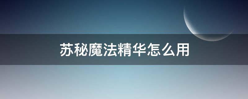 苏秘魔法精华怎么用（苏秘魔法精华使用步骤）