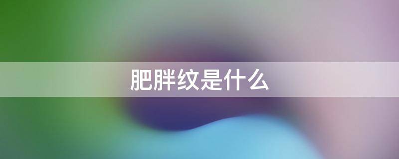 肥胖纹是什么 肥胖纹是什么意思