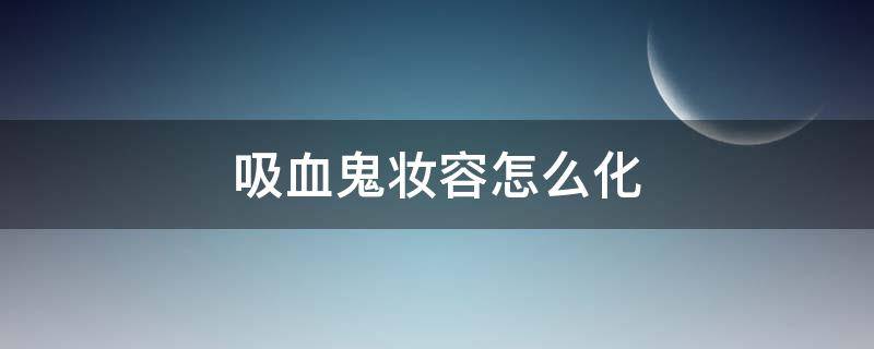 吸血鬼妆容怎么化（吸血鬼妆容怎么化妆）