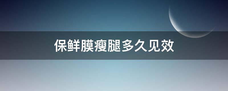 保鲜膜瘦腿多久见效（保鲜膜瘦腿会反弹吗）
