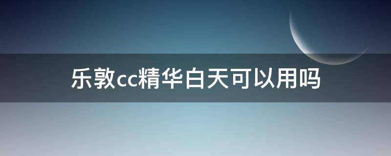 乐敦cc精华白天可以用吗 乐敦cc精华白天可以用吗