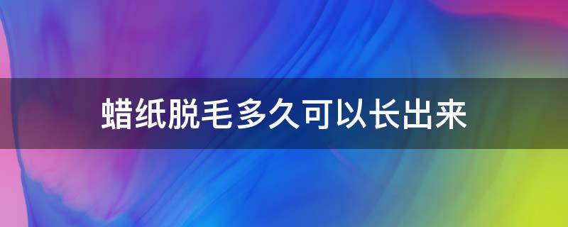 蜡纸脱毛多久可以长出来（蜡纸脱毛多久可以长出来啊）