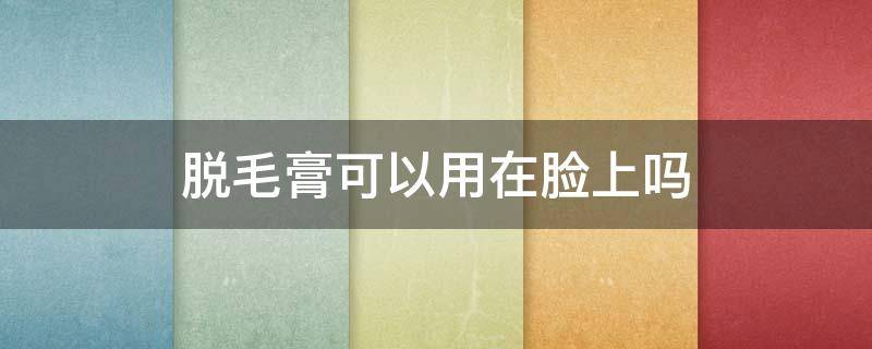 脱毛膏可以用在脸上吗 脱毛膏可以用在脸上吗男生