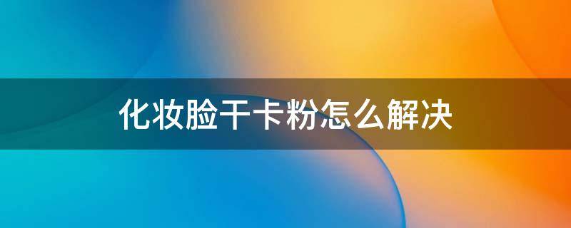 化妆脸干卡粉怎么解决 化妆皮肤干燥老卡粉怎么办