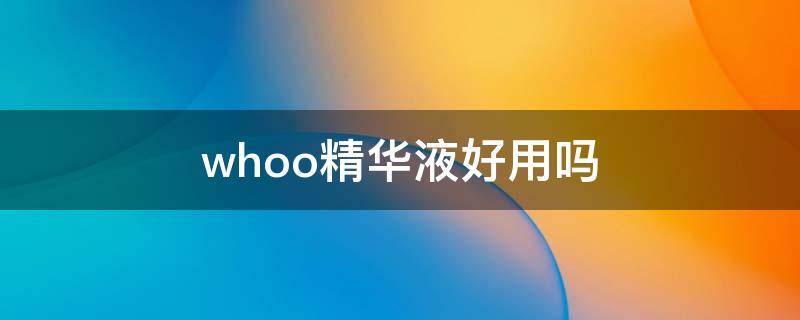 whoo精华液好用吗（whoo精华哪款好）