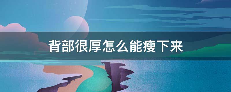 背部很厚怎么能瘦下来（背部很厚怎么能瘦下来按摩手法）