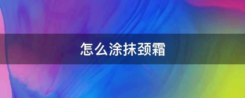 怎么涂抹颈霜 怎么涂抹颈霜效果最好