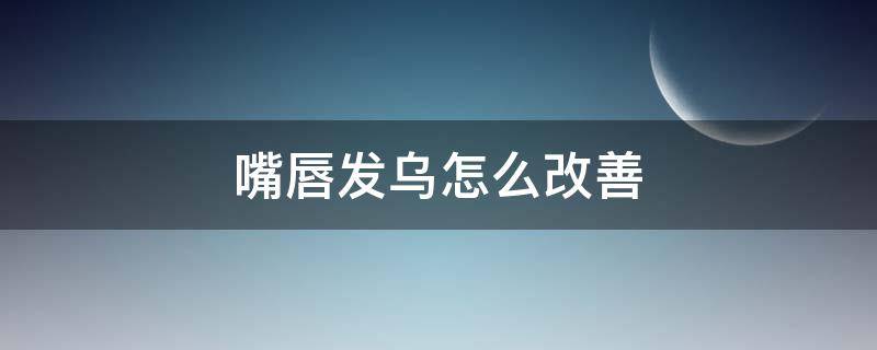嘴唇发乌怎么改善（嘴唇发乌怎么改善吃什么药）