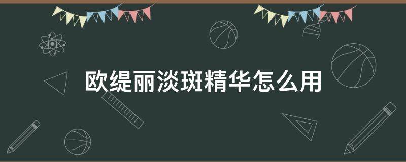 欧缇丽淡斑精华怎么用 欧缇丽淡斑精华使用方式