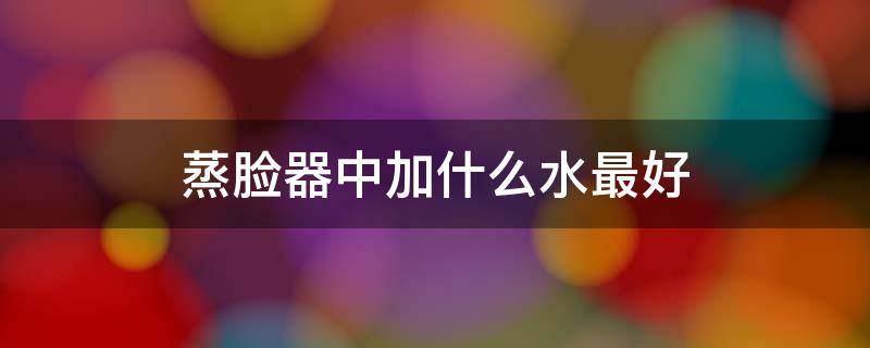 蒸脸器中加什么水最好 蒸脸器中加什么水最好用