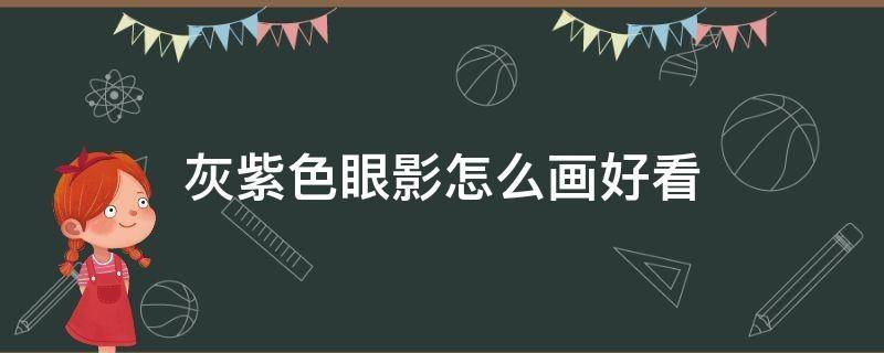灰紫色眼影怎么画好看（紫色和灰色眼影怎么画）
