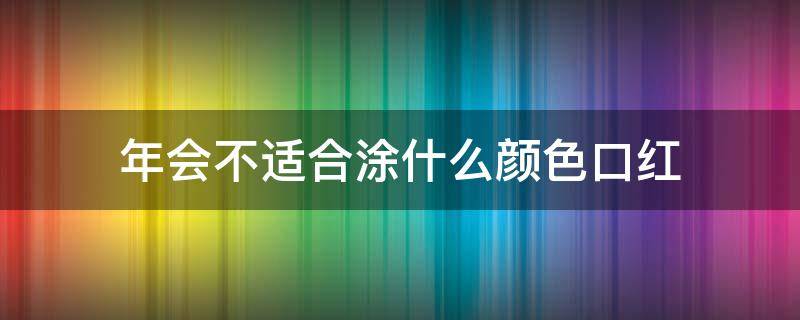 年会不适合涂什么颜色口红（年会穿什么颜色衣服比较好）