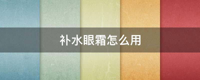补水眼霜怎么用（补水眼霜怎么用效果最好）