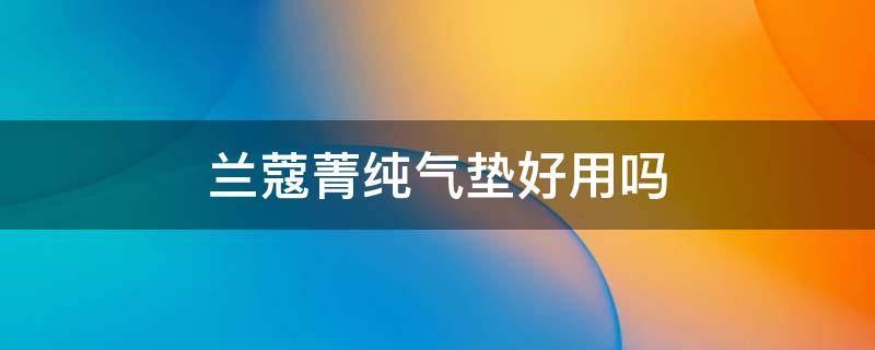 兰蔻菁纯气垫好用吗（兰蔻菁纯气垫好用吗）