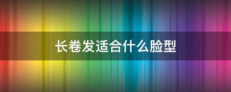 长卷发适合什么脸型 长卷发适合什么脸型女生
