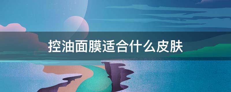 控油面膜适合什么皮肤（控油面膜适合什么肤质用）