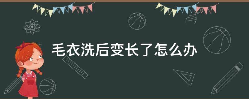 毛衣洗后变长了怎么办 毛衣洗后变长怎么办才能缩小