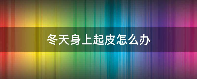 冬天身上起皮怎么办 冬天身上起皮怎么办啊