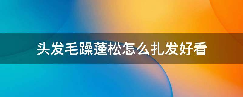 头发毛躁蓬松怎么扎发好看 头发毛躁蓬松怎么扎发好看视频