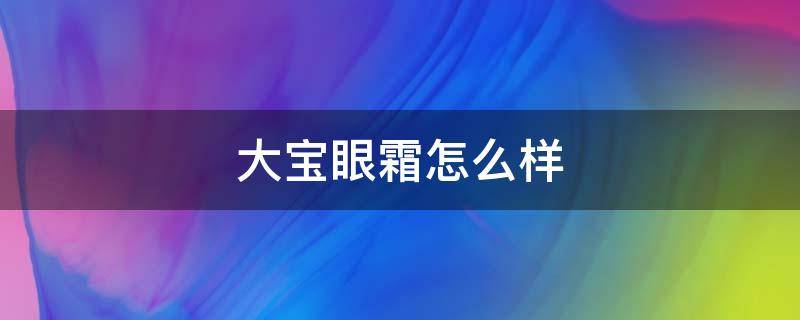 大宝眼霜怎么样（大宝眼霜怎么样知乎）