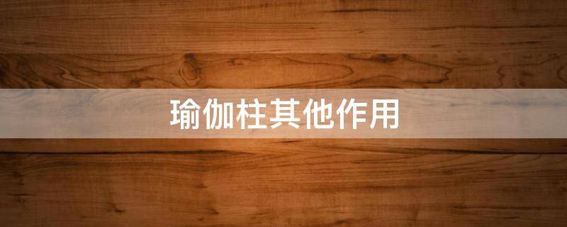 瑜伽柱其他作用（瑜伽柱其他作用与功效）
