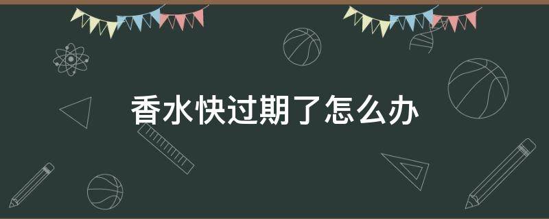 香水快过期了怎么办（香水快过期了怎么办呢）