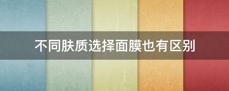 不同肤质选择面膜也有区别 不同肤质护肤