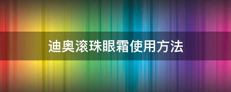 迪奥滚珠眼霜使用方法 迪奥滚珠眼霜使用方法视频