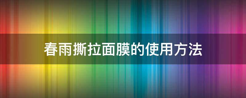 春雨撕拉面膜的使用方法（春雨撕拉面膜好吗）