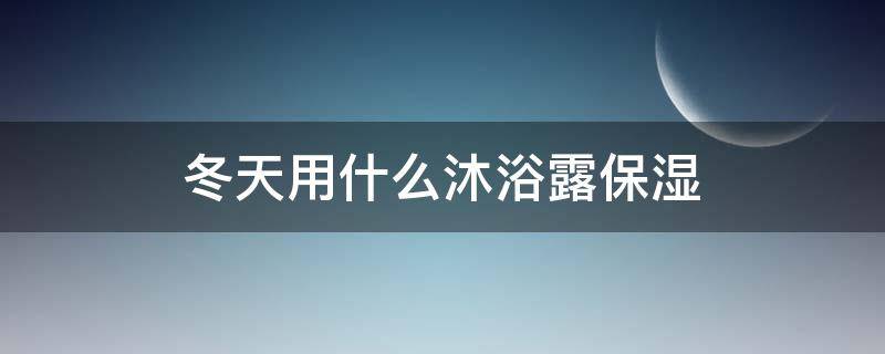 冬天用什么沐浴露保湿（冬天用什么沐浴露保湿效果最好）