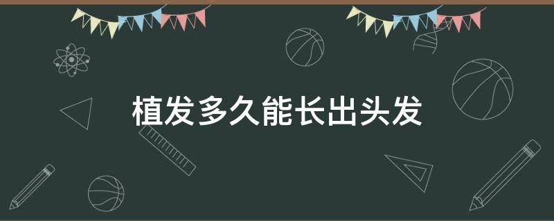 植发多久能长出头发（植发际线多久可以长出头发）