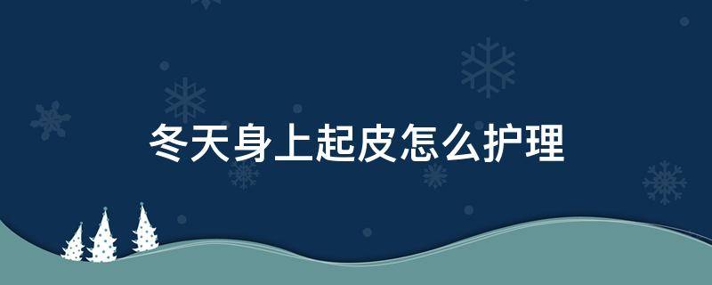 冬天身上起皮怎么护理 冬天身体起皮