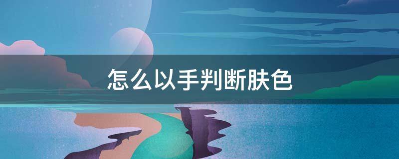 怎么以手判断肤色 怎么判断肤色深浅