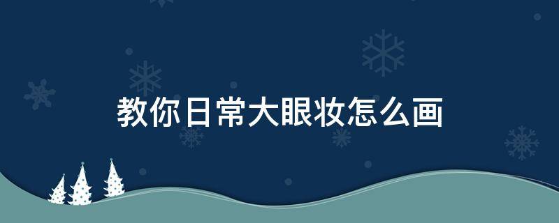 教你日常大眼妆怎么画（教你日常大眼妆怎么画好看）