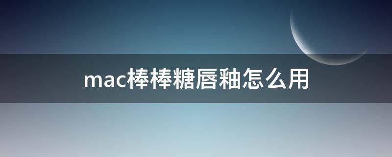 mac棒棒糖唇釉怎么用 mac棒棒糖唇釉难卸