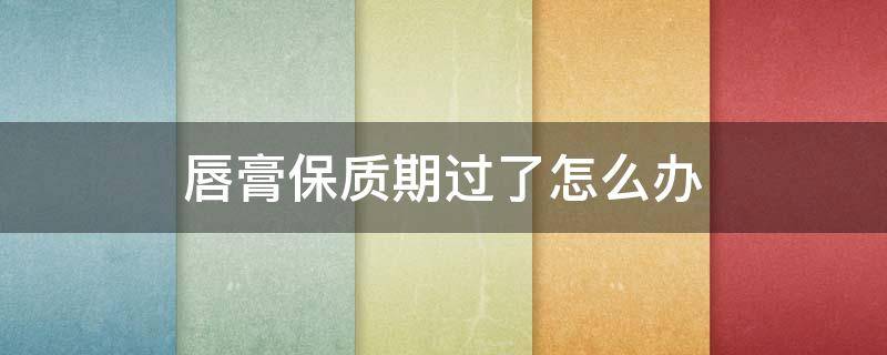唇膏保质期过了怎么办 唇膏保质期过了怎么办呢