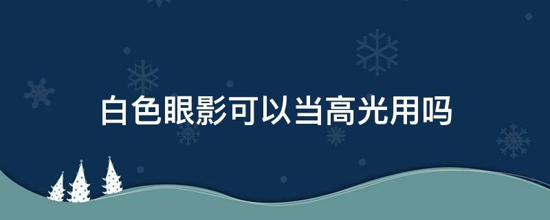 白色眼影可以当高光用吗（白色眼影可以当高光用吗男生）