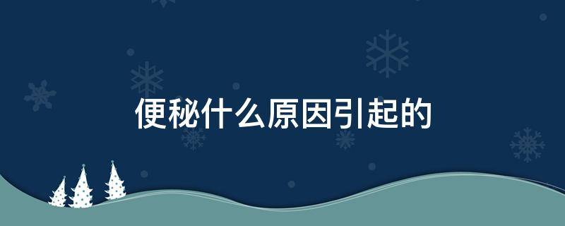 便秘什么原因引起的（儿童便秘什么原因引起的）