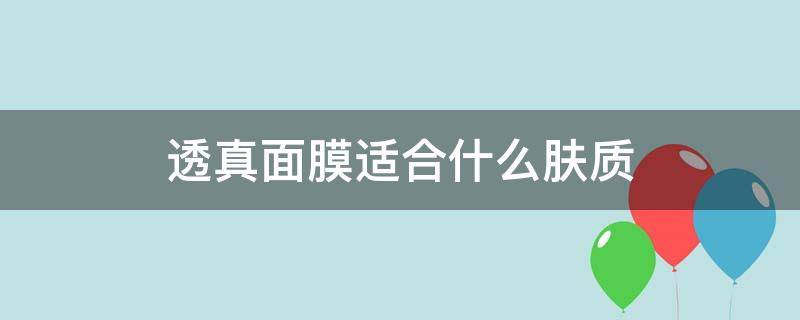 透真面膜适合什么肤质 透真面膜适合什么肤质的人用