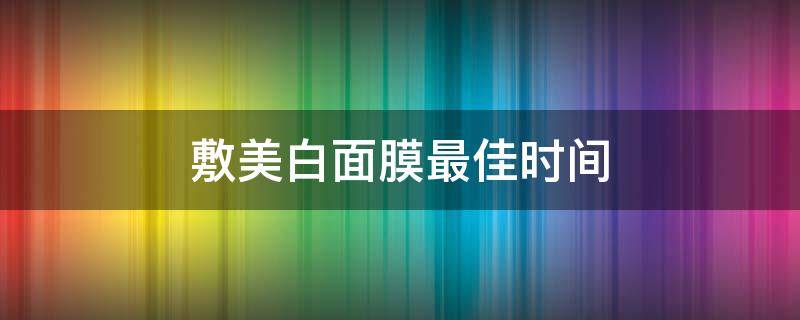 敷美白面膜最佳时间 敷美白面膜最佳时间是多久