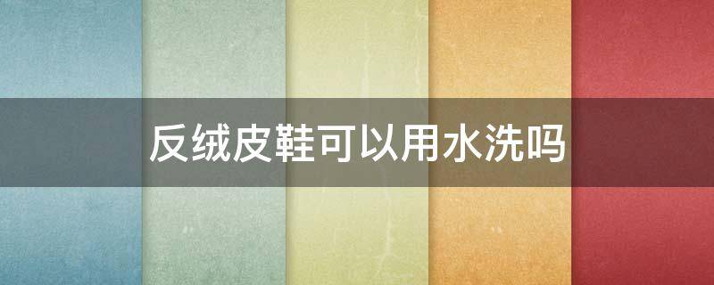 反绒皮鞋可以用水洗吗 反绒皮鞋可以用水洗吗怎么洗