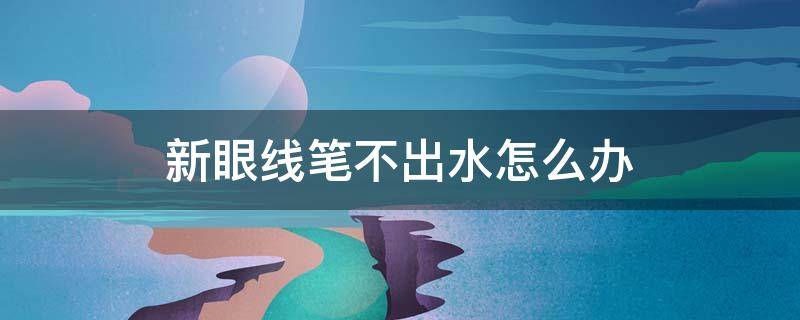 新眼线笔不出水怎么办（新眼线笔不出水怎么办呀）