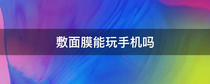 敷面膜能玩手机吗 敷面膜能玩手机吗 知乎