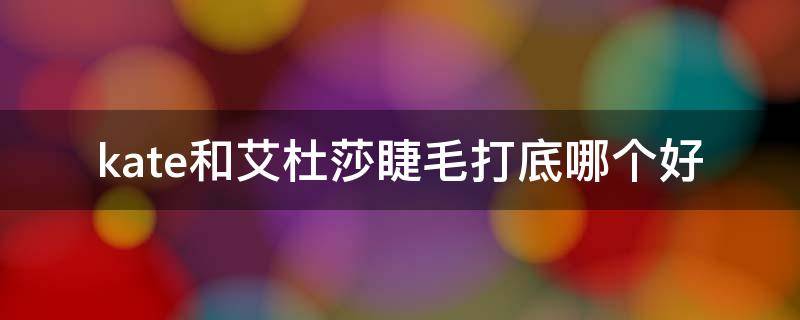 kate和艾杜莎睫毛打底哪个好（kate睫毛打底和艾杜纱哪个好）