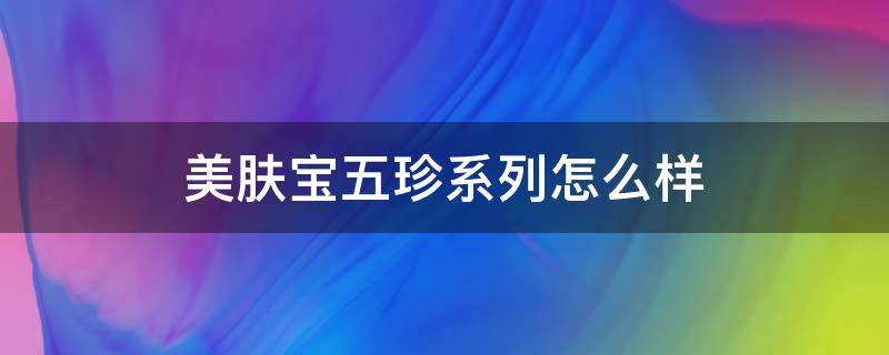 美肤宝五珍系列怎么样（美肤宝五珍系列怎么样好用吗）