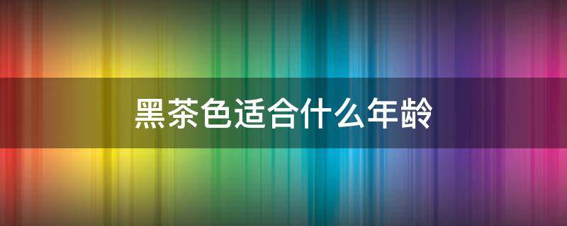 黑茶色适合什么年龄 黑茶色适合什么年龄的人