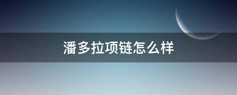 潘多拉项链怎么样 潘多拉项链怎么样值得买吗